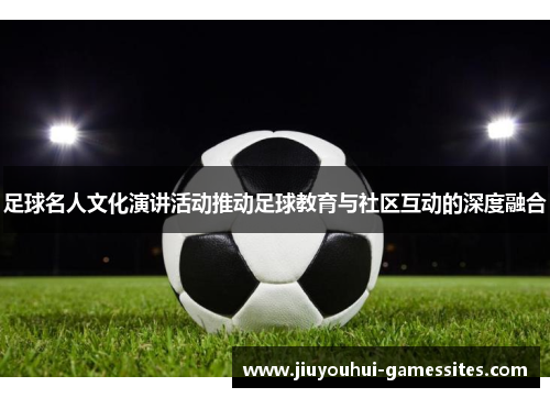 足球名人文化演讲活动推动足球教育与社区互动的深度融合